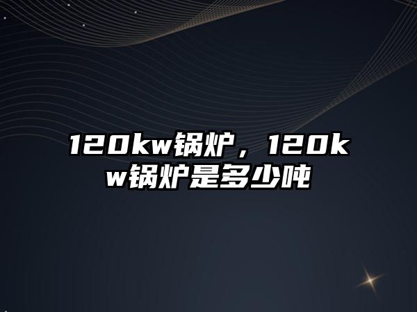 120kw鍋爐，120kw鍋爐是多少噸