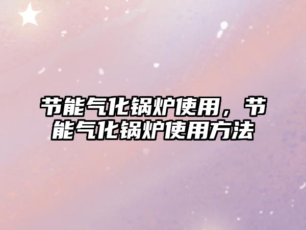 節(jié)能氣化鍋爐使用，節(jié)能氣化鍋爐使用方法