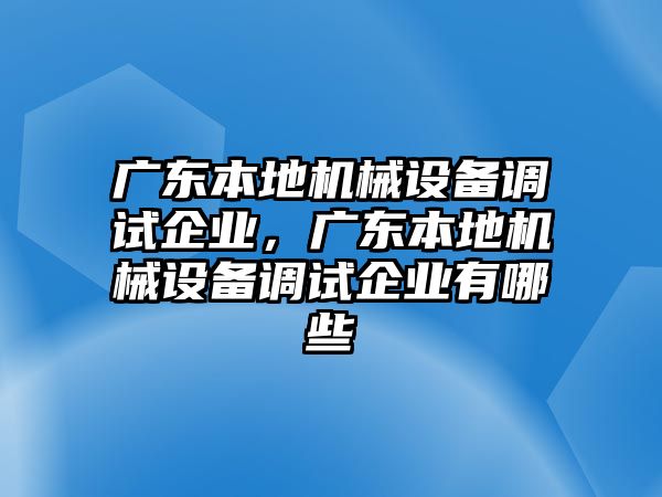 廣東本地機(jī)械設(shè)備調(diào)試企業(yè)，廣東本地機(jī)械設(shè)備調(diào)試企業(yè)有哪些