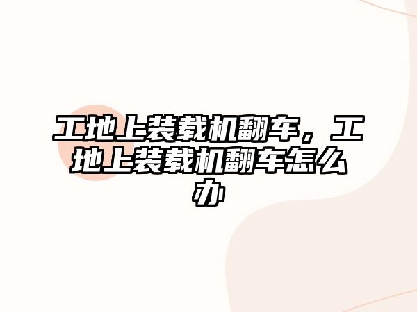 工地上裝載機翻車，工地上裝載機翻車怎么辦