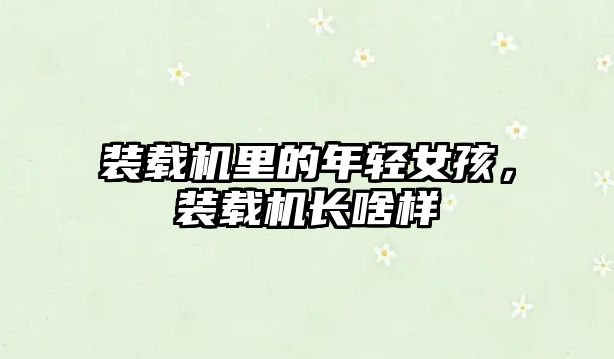 裝載機(jī)里的年輕女孩，裝載機(jī)長(zhǎng)啥樣