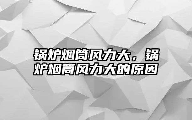 鍋爐煙筒風(fēng)力大，鍋爐煙筒風(fēng)力大的原因