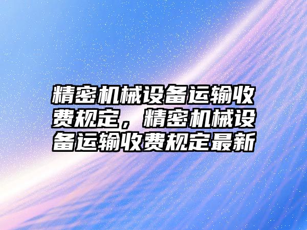 精密機械設備運輸收費規(guī)定，精密機械設備運輸收費規(guī)定最新