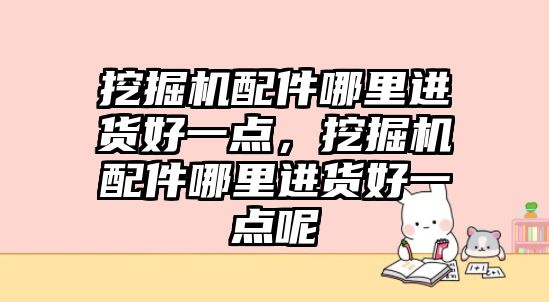 挖掘機(jī)配件哪里進(jìn)貨好一點(diǎn)，挖掘機(jī)配件哪里進(jìn)貨好一點(diǎn)呢