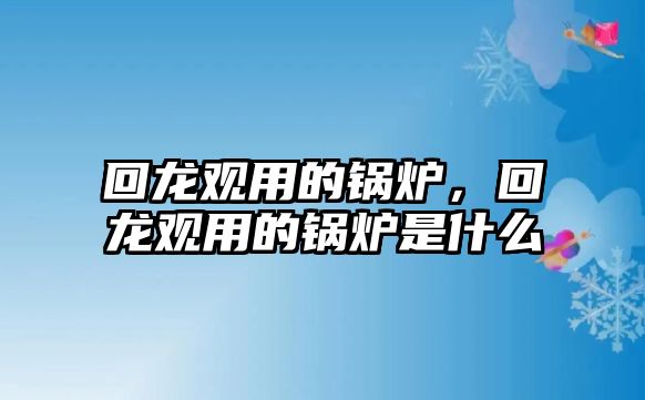 回龍觀用的鍋爐，回龍觀用的鍋爐是什么