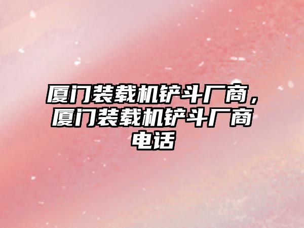 廈門裝載機鏟斗廠商，廈門裝載機鏟斗廠商電話