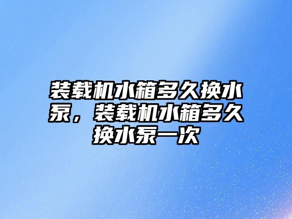 裝載機水箱多久換水泵，裝載機水箱多久換水泵一次