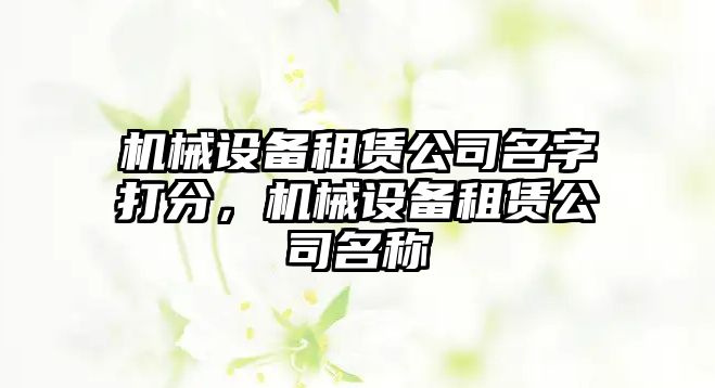 機(jī)械設(shè)備租賃公司名字打分，機(jī)械設(shè)備租賃公司名稱(chēng)