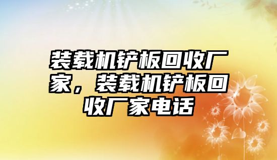裝載機(jī)鏟板回收廠(chǎng)家，裝載機(jī)鏟板回收廠(chǎng)家電話(huà)