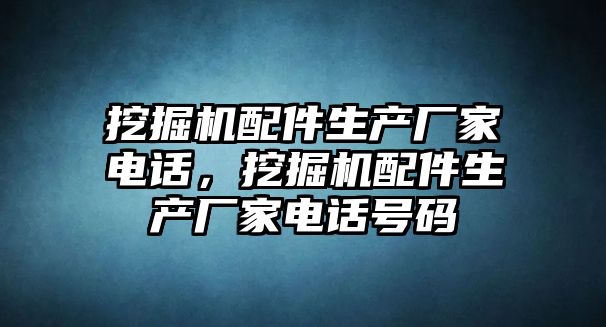 挖掘機(jī)配件生產(chǎn)廠家電話，挖掘機(jī)配件生產(chǎn)廠家電話號(hào)碼
