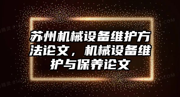 蘇州機(jī)械設(shè)備維護(hù)方法論文，機(jī)械設(shè)備維護(hù)與保養(yǎng)論文