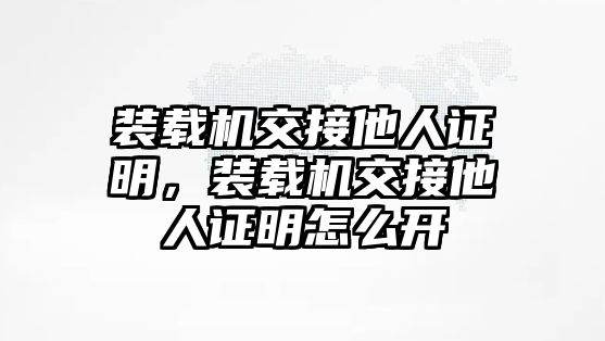 裝載機(jī)交接他人證明，裝載機(jī)交接他人證明怎么開