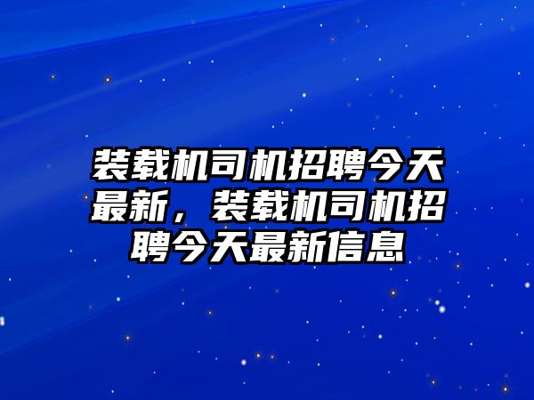 裝載機(jī)司機(jī)招聘今天最新，裝載機(jī)司機(jī)招聘今天最新信息