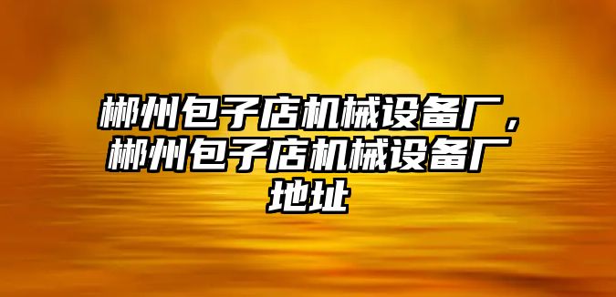 郴州包子店機(jī)械設(shè)備廠，郴州包子店機(jī)械設(shè)備廠地址