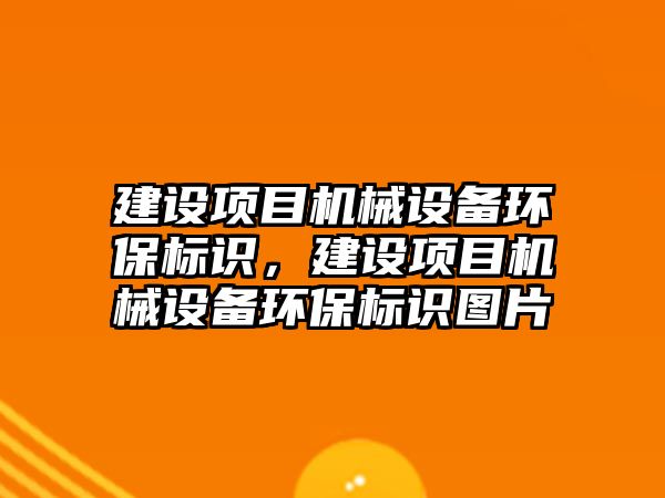 建設(shè)項目機械設(shè)備環(huán)保標(biāo)識，建設(shè)項目機械設(shè)備環(huán)保標(biāo)識圖片