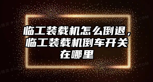 臨工裝載機(jī)怎么倒退，臨工裝載機(jī)倒車開關(guān)在哪里