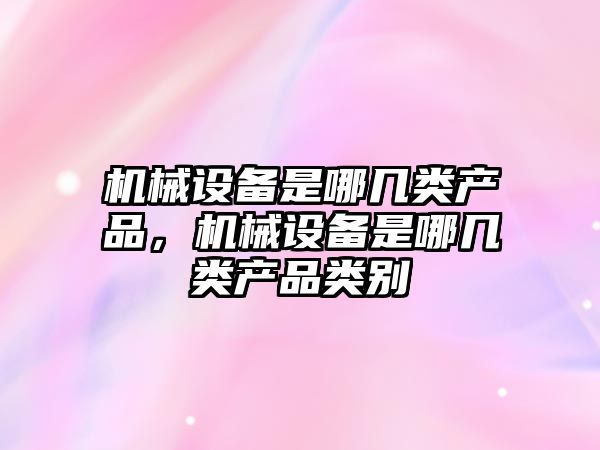 機械設備是哪幾類產(chǎn)品，機械設備是哪幾類產(chǎn)品類別