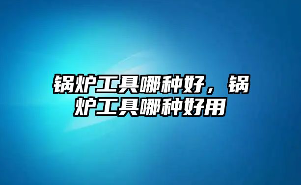 鍋爐工具哪種好，鍋爐工具哪種好用