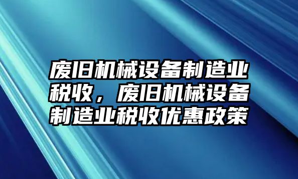 廢舊機(jī)械設(shè)備制造業(yè)稅收，廢舊機(jī)械設(shè)備制造業(yè)稅收優(yōu)惠政策