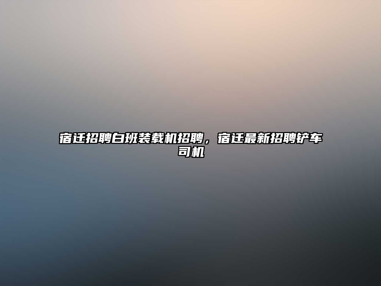 宿遷招聘白班裝載機招聘，宿遷最新招聘鏟車司機