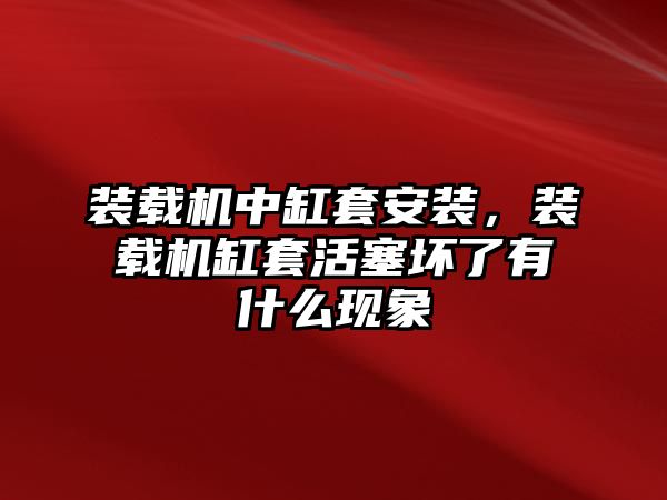裝載機中缸套安裝，裝載機缸套活塞壞了有什么現(xiàn)象
