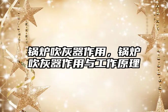 鍋爐吹灰器作用，鍋爐吹灰器作用與工作原理