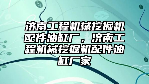 濟(jì)南工程機(jī)械挖掘機(jī)配件油缸廠，濟(jì)南工程機(jī)械挖掘機(jī)配件油缸廠家