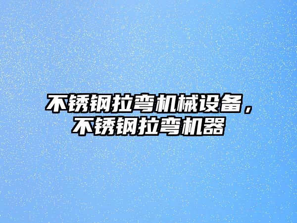 不銹鋼拉彎機械設(shè)備，不銹鋼拉彎機器