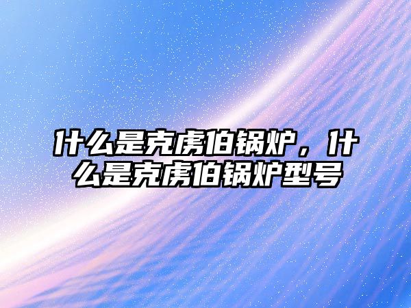 什么是克虜伯鍋爐，什么是克虜伯鍋爐型號(hào)