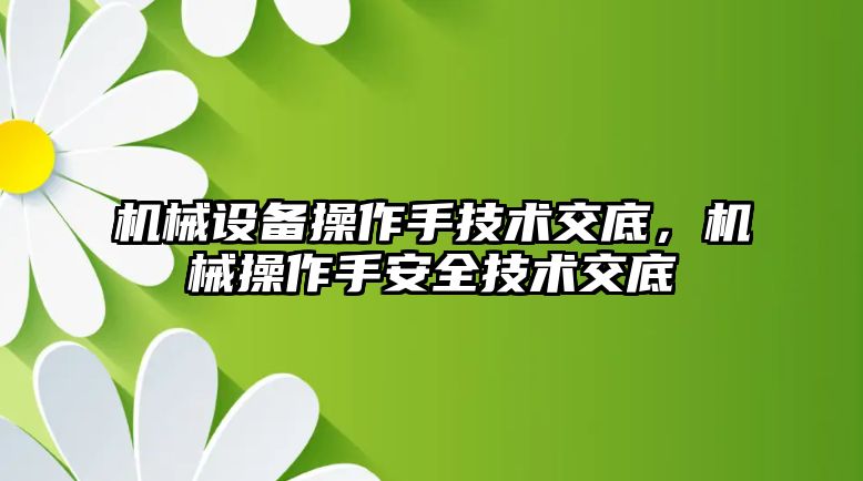 機(jī)械設(shè)備操作手技術(shù)交底，機(jī)械操作手安全技術(shù)交底