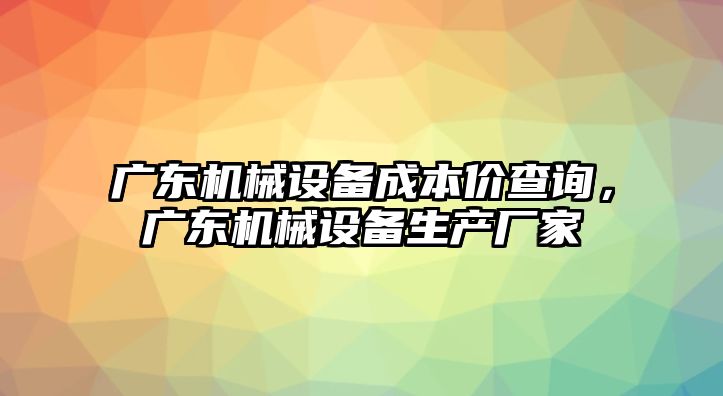 廣東機(jī)械設(shè)備成本價(jià)查詢，廣東機(jī)械設(shè)備生產(chǎn)廠家