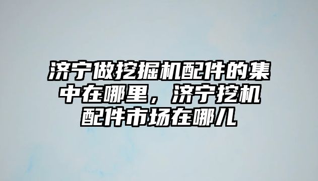濟寧做挖掘機配件的集中在哪里，濟寧挖機配件市場在哪兒