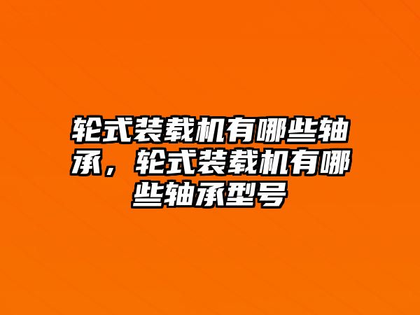 輪式裝載機有哪些軸承，輪式裝載機有哪些軸承型號