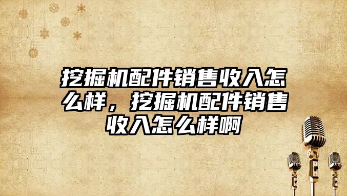 挖掘機(jī)配件銷售收入怎么樣，挖掘機(jī)配件銷售收入怎么樣啊