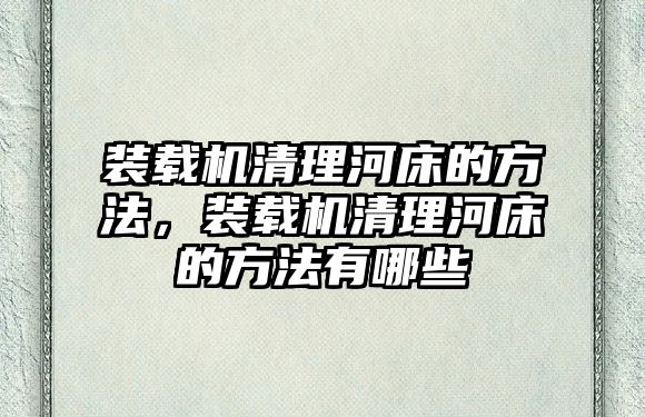 裝載機(jī)清理河床的方法，裝載機(jī)清理河床的方法有哪些