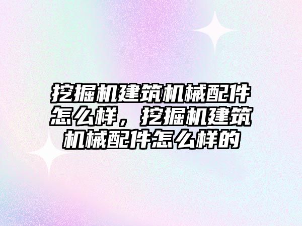 挖掘機(jī)建筑機(jī)械配件怎么樣，挖掘機(jī)建筑機(jī)械配件怎么樣的