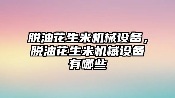 脫油花生米機(jī)械設(shè)備，脫油花生米機(jī)械設(shè)備有哪些