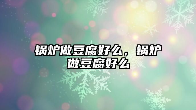 鍋爐做豆腐好么，鍋爐做豆腐好么