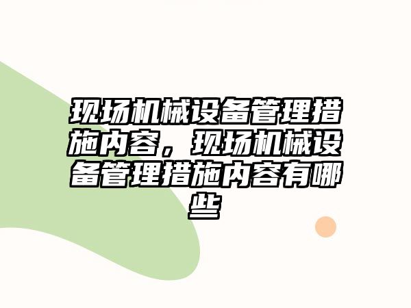現(xiàn)場機械設(shè)備管理措施內(nèi)容，現(xiàn)場機械設(shè)備管理措施內(nèi)容有哪些