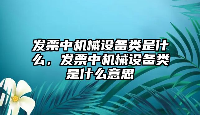 發(fā)票中機(jī)械設(shè)備類(lèi)是什么，發(fā)票中機(jī)械設(shè)備類(lèi)是什么意思