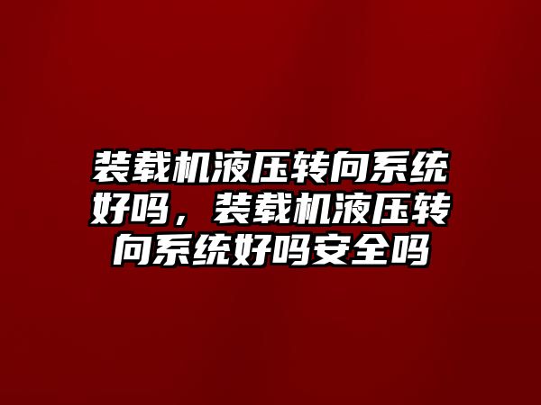裝載機(jī)液壓轉(zhuǎn)向系統(tǒng)好嗎，裝載機(jī)液壓轉(zhuǎn)向系統(tǒng)好嗎安全嗎