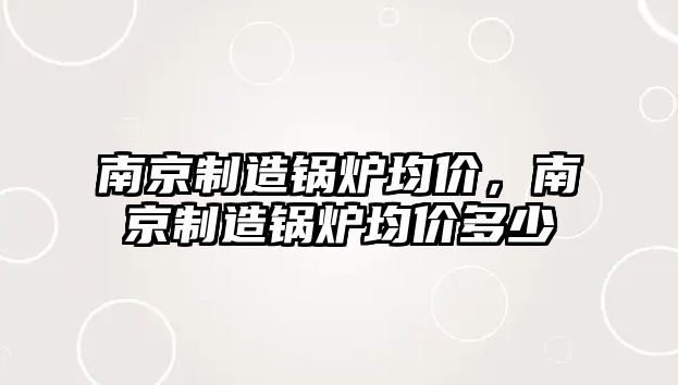 南京制造鍋爐均價(jià)，南京制造鍋爐均價(jià)多少
