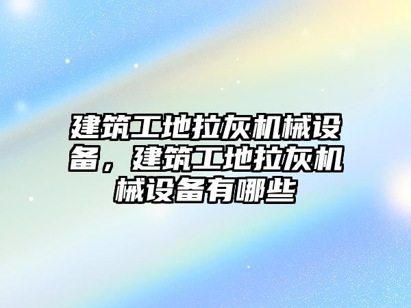 建筑工地拉灰機械設備，建筑工地拉灰機械設備有哪些