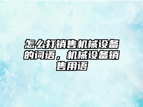 怎么打銷售機械設(shè)備的詞語，機械設(shè)備銷售用語