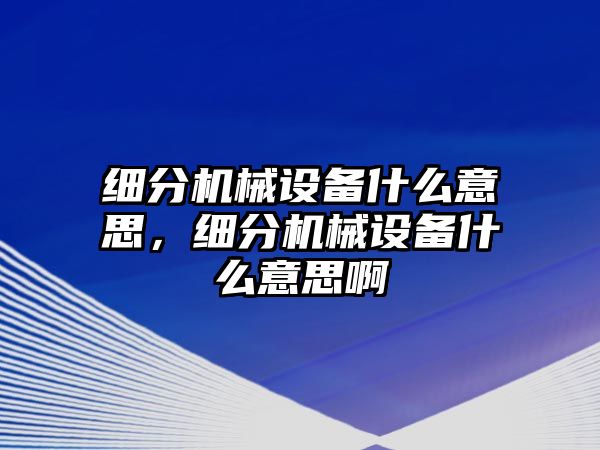 細(xì)分機(jī)械設(shè)備什么意思，細(xì)分機(jī)械設(shè)備什么意思啊