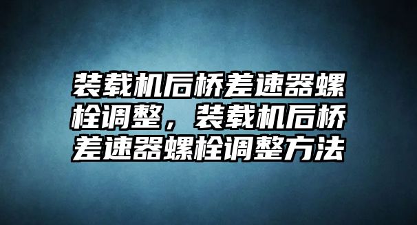 裝載機(jī)后橋差速器螺栓調(diào)整，裝載機(jī)后橋差速器螺栓調(diào)整方法