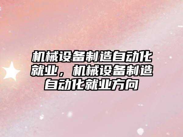 機(jī)械設(shè)備制造自動(dòng)化就業(yè)，機(jī)械設(shè)備制造自動(dòng)化就業(yè)方向