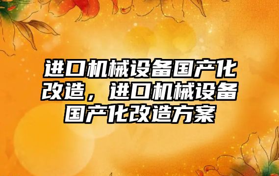 進(jìn)口機(jī)械設(shè)備國(guó)產(chǎn)化改造，進(jìn)口機(jī)械設(shè)備國(guó)產(chǎn)化改造方案