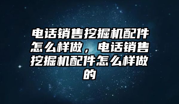 電話銷售挖掘機(jī)配件怎么樣做，電話銷售挖掘機(jī)配件怎么樣做的