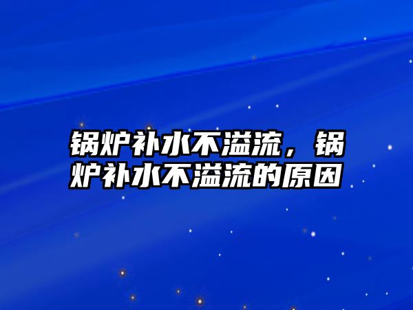 鍋爐補(bǔ)水不溢流，鍋爐補(bǔ)水不溢流的原因